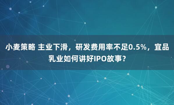 小麦策略 主业下滑，研发费用率不足0.5%，宜品乳业如何讲好IPO故事？