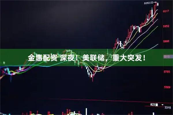 金惠配资 深夜！美联储，重大突发！