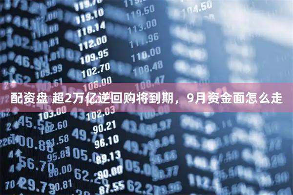 配资盘 超2万亿逆回购将到期，9月资金面怎么走