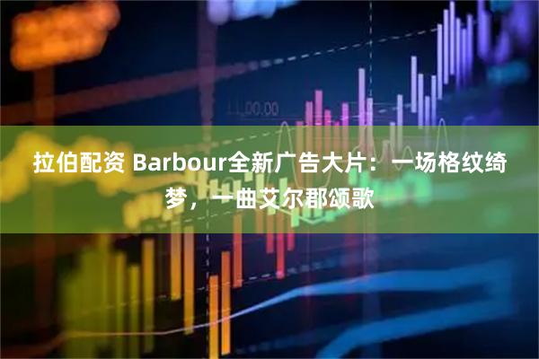 拉伯配资 Barbour全新广告大片：一场格纹绮梦，一曲艾尔郡颂歌