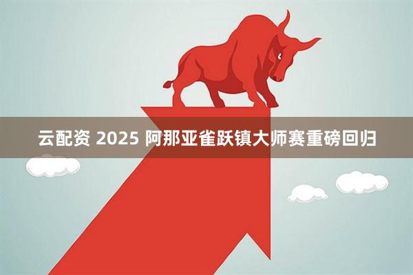 云配资 2025 阿那亚雀跃镇大师赛重磅回归