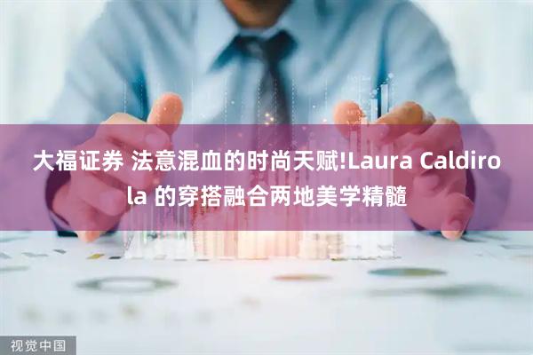 大福证券 法意混血的时尚天赋!Laura Caldirola 的穿搭融合两地美学精髓