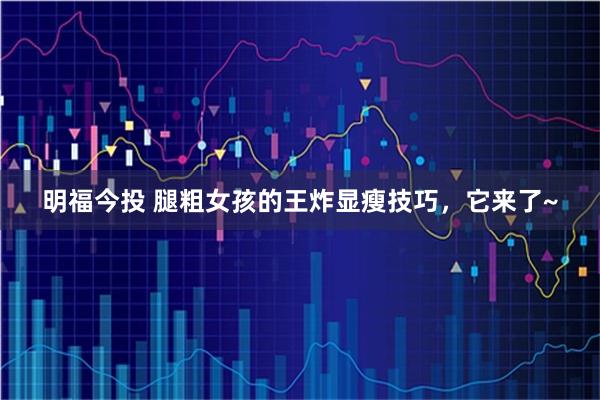 明福今投 腿粗女孩的王炸显瘦技巧，它来了~