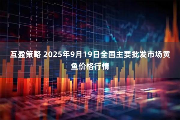 互盈策略 2025年9月19日全国主要批发市场黄鱼价格行情