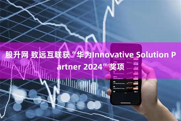 股升网 致远互联获“华为Innovative Solution Partner 2024”奖项