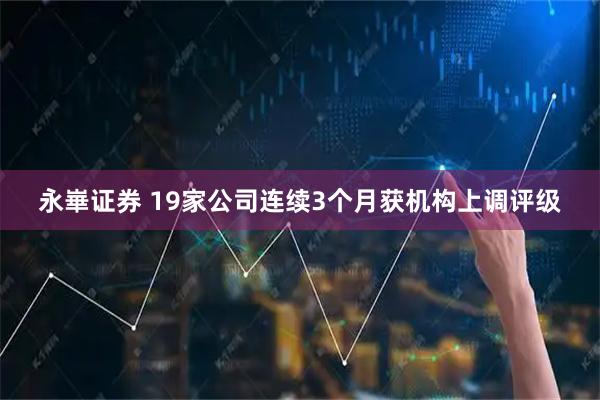永崋证券 19家公司连续3个月获机构上调评级