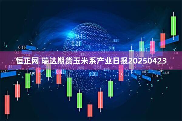 恒正网 瑞达期货玉米系产业日报20250423