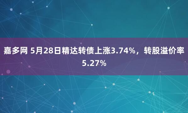 嘉多网 5月28日精达转债上涨3.74%，转股溢价率5.27%