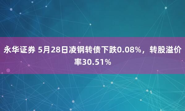 永华证券 5月28日凌钢转债下跌0.08%，转股溢价率30.51%