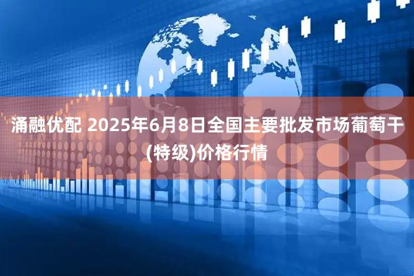 涌融优配 2025年6月8日全国主要批发市场葡萄干(特级)价格行情