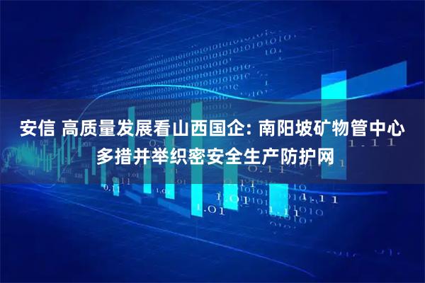 安信 高质量发展看山西国企: 南阳坡矿物管中心 多措并举织密安全生产防护网