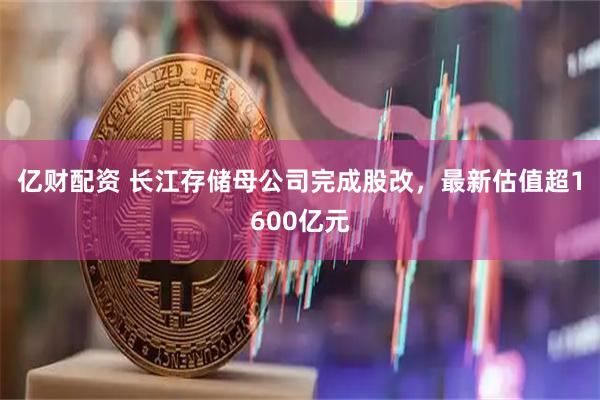亿财配资 长江存储母公司完成股改，最新估值超1600亿元