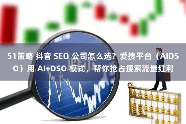 51策略 抖音 SEO 公司怎么选？爱搜平台（AIDSO）用 AI+DSO 模式，帮你抢占搜索流量红利