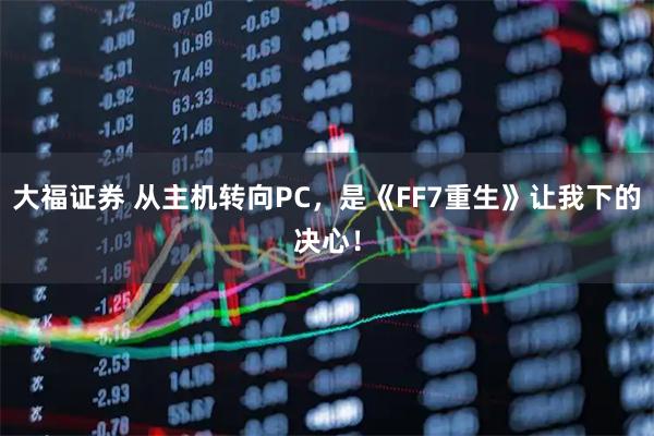 大福证券 从主机转向PC，是《FF7重生》让我下的决心！