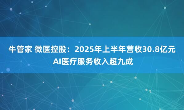 牛管家 微医控股：2025年上半年营收30.8亿元 AI医疗服务收入超九成