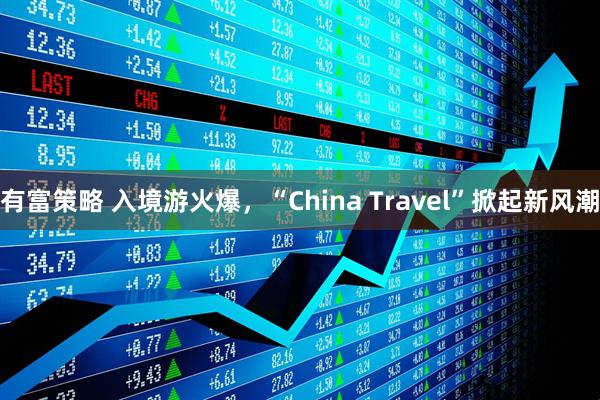 有富策略 入境游火爆，“China Travel”掀起新风潮