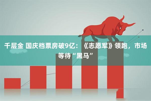 千层金 国庆档票房破9亿：《志愿军》领跑，市场等待“黑马”