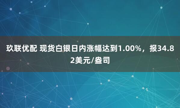 玖联优配 现货白银日内涨幅达到1.00%，报34.82美元/盎司