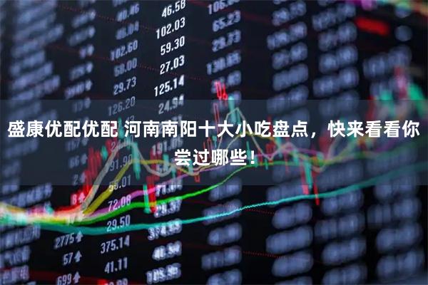 盛康优配优配 河南南阳十大小吃盘点，快来看看你尝过哪些！