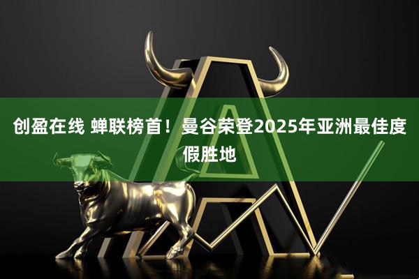 创盈在线 蝉联榜首！曼谷荣登2025年亚洲最佳度假胜地