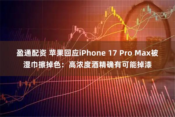 盈通配资 苹果回应iPhone 17 Pro Max被湿巾擦掉色：高浓度酒精确有可能掉漆