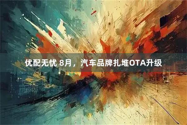 优配无忧 8月，汽车品牌扎堆OTA升级