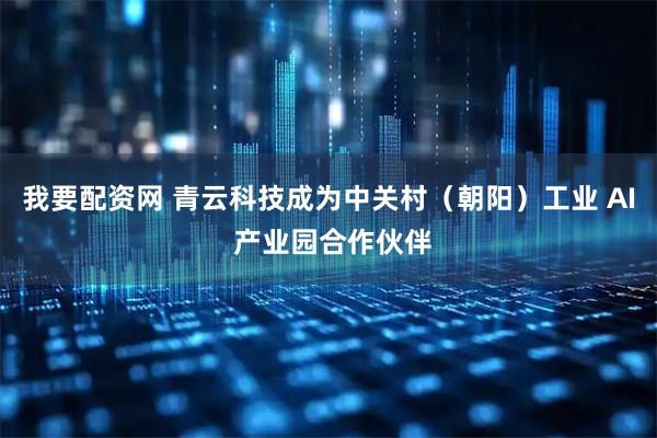 我要配资网 青云科技成为中关村（朝阳）工业 AI 产业园合作伙伴