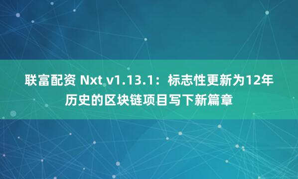 联富配资 Nxt v1.13.1：标志性更新为12年历史的区块链项目写下新篇章