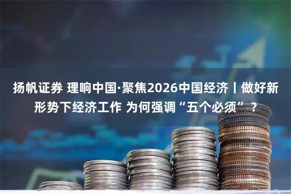 扬帆证券 理响中国·聚焦2026中国经济丨做好新形势下经济工作 为何强调“五个必须” ？