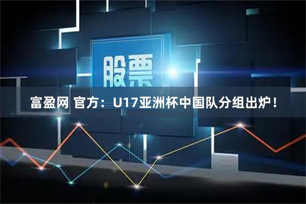 富盈网 官方：U17亚洲杯中国队分组出炉！