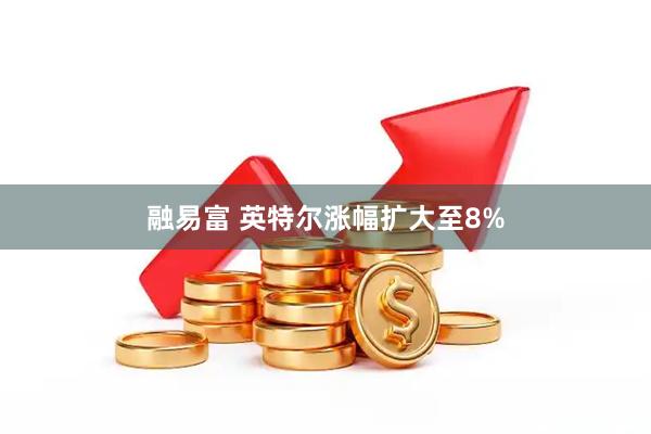 融易富 英特尔涨幅扩大至8%