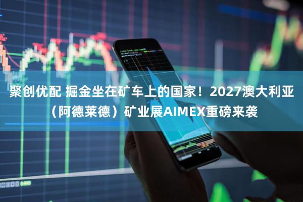聚创优配 掘金坐在矿车上的国家！2027澳大利亚（阿德莱德）矿业展AIMEX重磅来袭