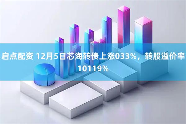 启点配资 12月5日芯海转债上涨033%，转股溢价率10119%