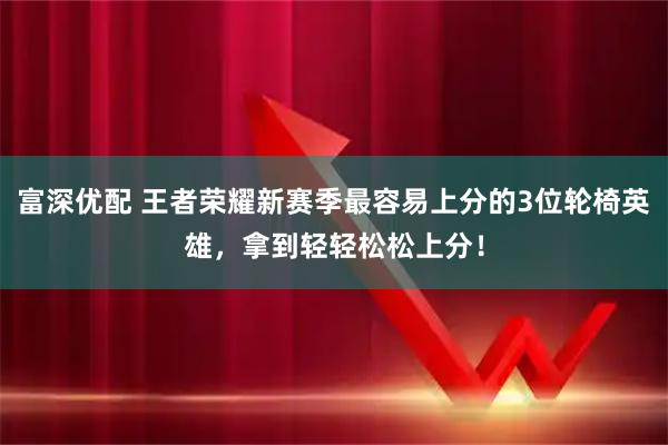 富深优配 王者荣耀新赛季最容易上分的3位轮椅英雄，拿到轻轻松松上分！