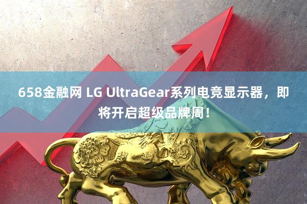 658金融网 LG UltraGear系列电竞显示器，即将开启超级品牌周！