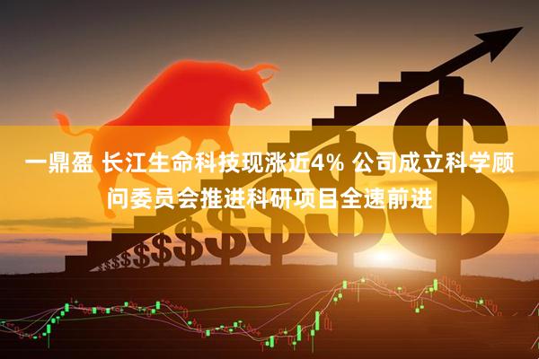 一鼎盈 长江生命科技现涨近4% 公司成立科学顾问委员会推进科研项目全速前进