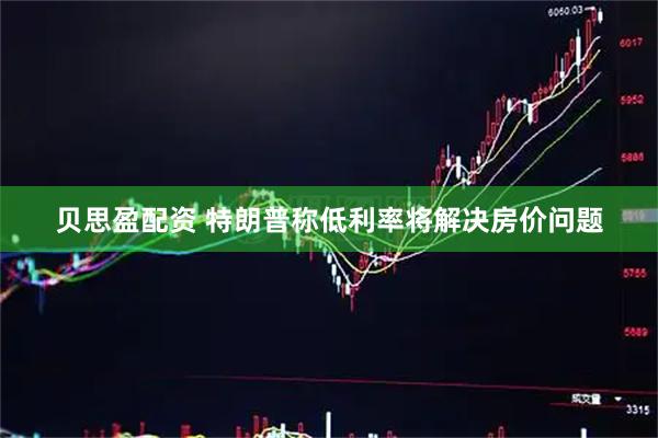 贝思盈配资 特朗普称低利率将解决房价问题