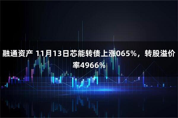 融通资产 11月13日芯能转债上涨065%，转股溢价率4966%