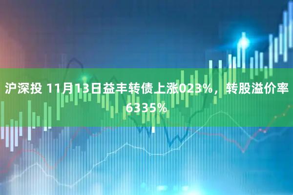 沪深投 11月13日益丰转债上涨023%，转股溢价率6335%