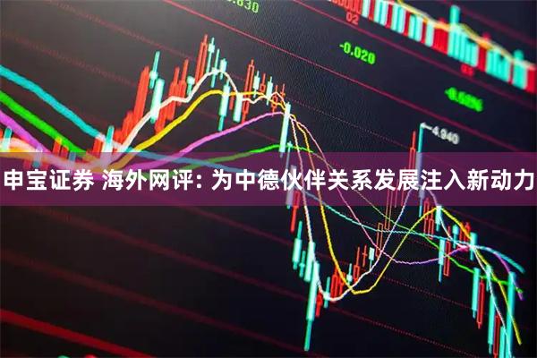 申宝证券 海外网评: 为中德伙伴关系发展注入新动力