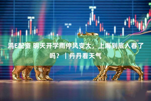 鸿E配资 明天开学雨停风变大，上海到底入春了吗？｜丹丹看天气