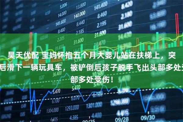 昊天优配 宝妈怀抱五个月大婴儿站在扶梯上，突然背后滑下一辆玩具车，被铲倒后孩子脱手飞出头部多处受伤！