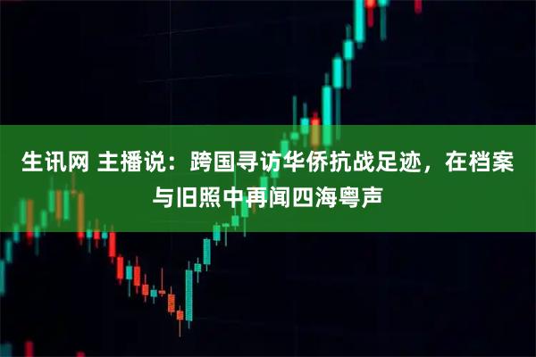 生讯网 主播说：跨国寻访华侨抗战足迹，在档案与旧照中再闻四海粤声