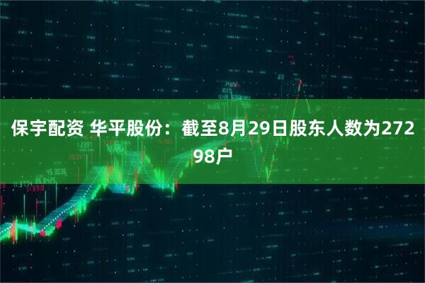 保宇配资 华平股份：截至8月29日股东人数为27298户