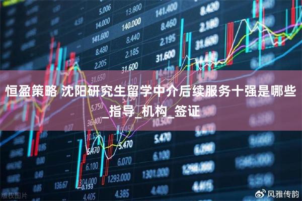 恒盈策略 沈阳研究生留学中介后续服务十强是哪些_指导_机构_签证