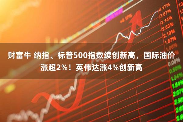 财富牛 纳指、标普500指数续创新高，国际油价涨超2%！英伟达涨4%创新高