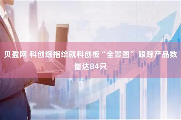 贝盈网 科创综指绘就科创板“全景图” 跟踪产品数量达84只