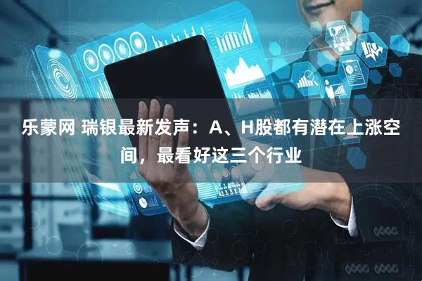 乐蒙网 瑞银最新发声：A、H股都有潜在上涨空间，最看好这三个行业