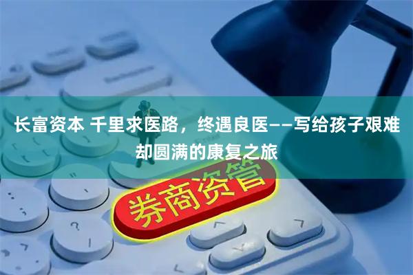 长富资本 千里求医路，终遇良医——写给孩子艰难却圆满的康复之旅