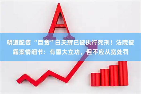 明道配资 “巨贪”白天辉已被执行死刑！法院披露案情细节：有重大立功，但不应从宽处罚